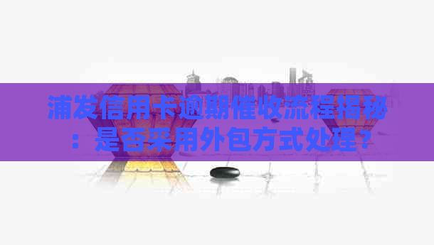 浦发信用卡逾期流程揭秘：是否采用外包方式处理？