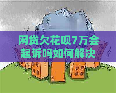 网贷欠信用卡7万会起诉吗如何解决