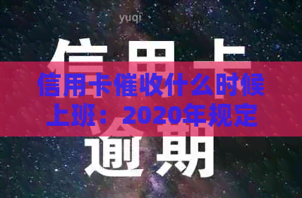 信用卡什么时候上班：2020年规定、XXXX年新规与工作体验