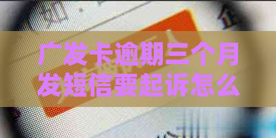 广发卡逾期三个月发短信要起诉怎么办呢