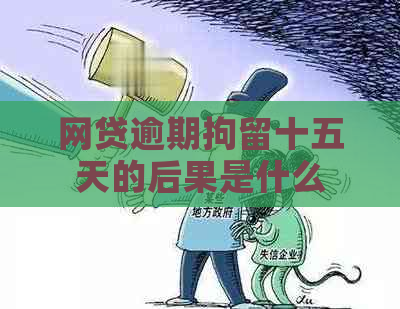 网贷逾期拘留十五天的后果是什么