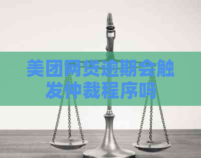 美团网贷逾期会触发仲裁程序吗