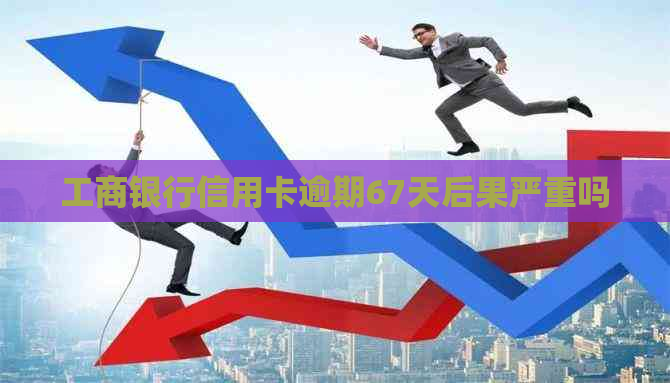 工商银行信用卡逾期67天后果严重吗