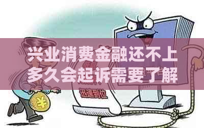 兴业消费金融还不上多久会起诉需要了解的事项