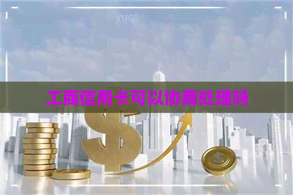 工商信用卡可以协商处理吗