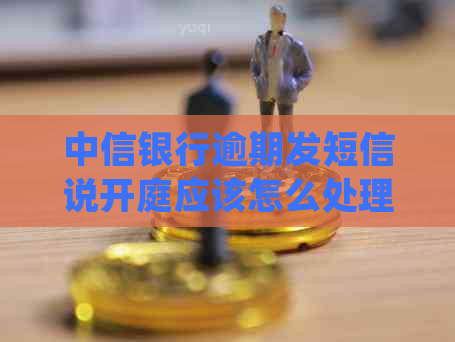 中信银行逾期发短信说开庭应该怎么处理