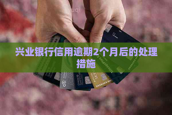 兴业银行信用逾期2个月后的处理措施