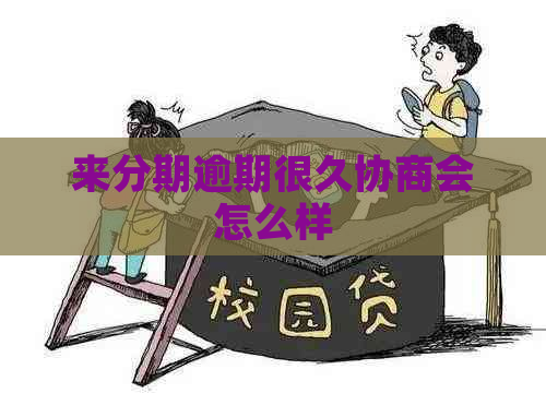 来分期逾期很久协商会怎么样