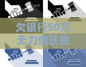 欠银行50万无力偿还会坐牢吗如何处理