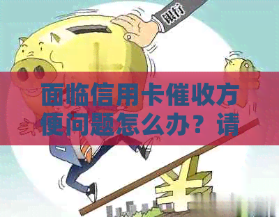 面临信用卡方便问题怎么办？请提供解决方法。