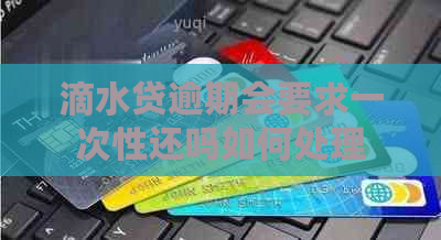 滴水贷逾期会要求一次性还吗如何处理