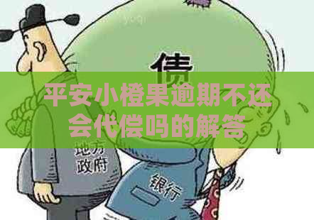 平安小橙果逾期不还会代偿吗的解答