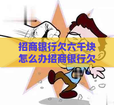 招商银行欠六千块怎么办招商银行欠款处理流程