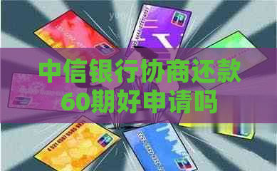 中信银行协商还款60期好申请吗