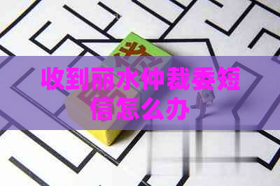 收到丽水仲裁委短信怎么办