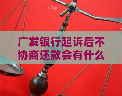 广发银行起诉后不协商还款会有什么后果