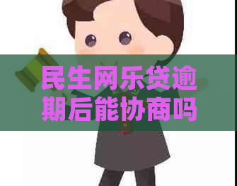 民生网乐贷逾期后能协商吗