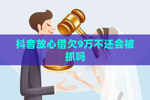 抖音放心借欠9万不还会被抓吗