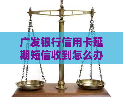 广发银行信用卡延期短信收到怎么办