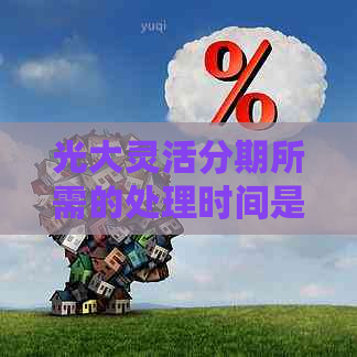 光大灵活分期所需的处理时间是多久