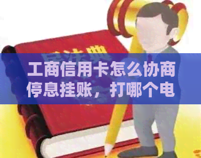 工商信用卡怎么协商停息挂账，打哪个电话降低还款额度，还本金？