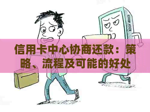 信用卡中心协商还款：策略、流程及可能的好处，是否值得尝试？