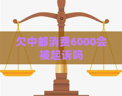 欠中邮消费6000会被起诉吗