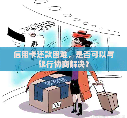 信用卡还款困难，是否可以与银行协商解决？