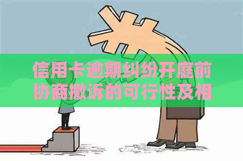 信用卡逾期纠纷开庭前协商撤诉的可行性及相关法律问题探讨