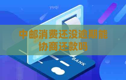 中邮消费还没逾期能协商还款吗