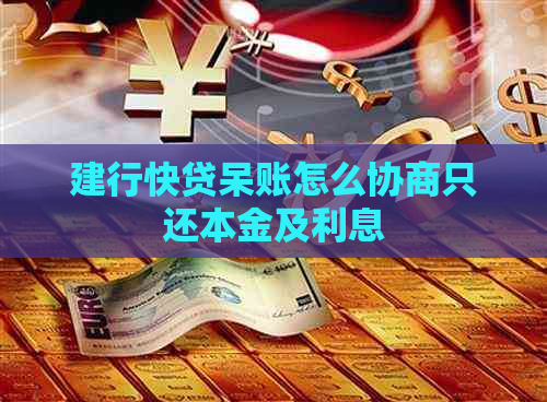 建行快贷呆账怎么协商只还本金及利息