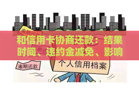 和信用卡协商还款：结果时间、违约金减免、影响及信息共享