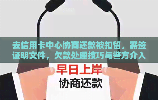 去信用卡中心协商还款被扣留，需签证明文件，欠款处理技巧与警方介入