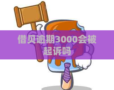 借贝逾期3000会被起诉吗