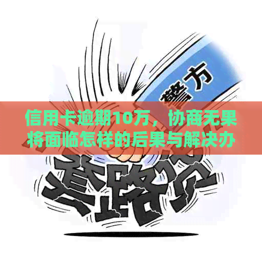 信用卡逾期10万，协商无果将面临怎样的后果与解决办法