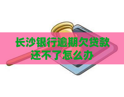 长沙银行逾期欠贷款还不了怎么办