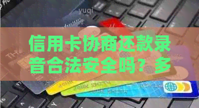 信用卡协商还款录音合法安全吗？多久会有结果？如何操作？