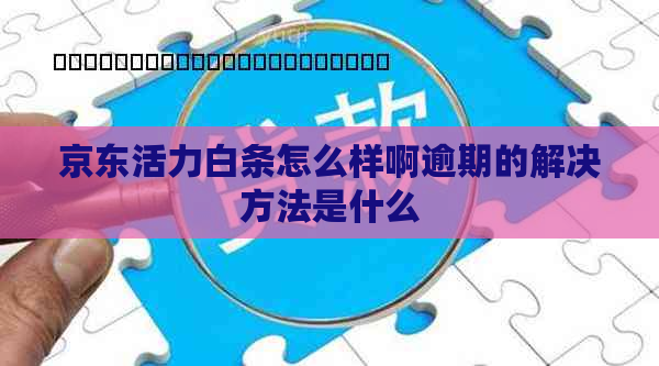 京东活力白条怎么样啊逾期的解决方法是什么