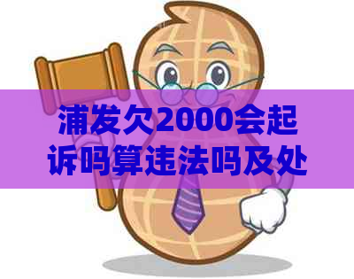 浦发欠2000会起诉吗算违法吗及处理方式