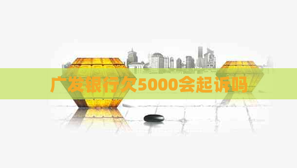 广发银行欠5000会起诉吗