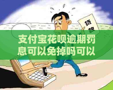 支付宝花呗逾期罚息可以免掉吗可以怎样解决