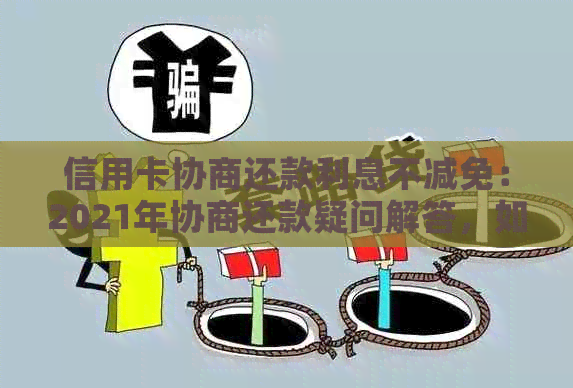 信用卡协商还款利息不减免：2021年协商还款疑问解答，如何撤销及恢复使用？