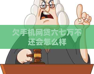 欠手机网贷六七万不还会怎么样