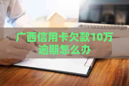 广西信用卡欠款10万逾期怎么办