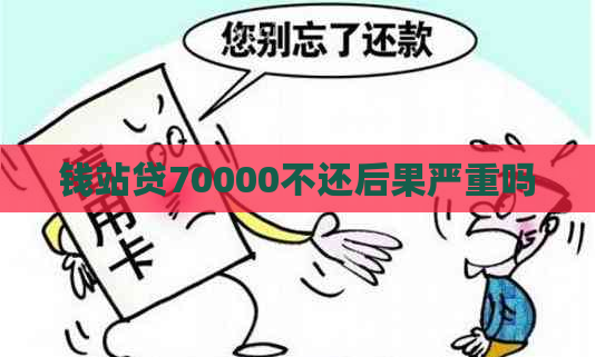 钱站贷70000不还后果严重吗