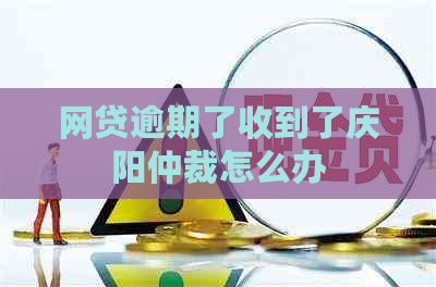 网贷逾期了收到了庆阳仲裁怎么办