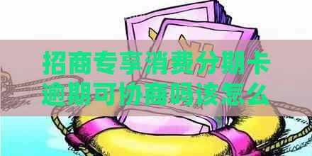 招商专享消费分期卡逾期可协商吗该怎么处理
