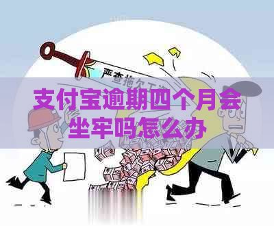 支付宝逾期四个月会坐牢吗怎么办