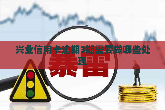 兴业信用卡逾期3期需要做哪些处理