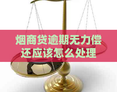 烟商贷逾期无力偿还应该怎么处理